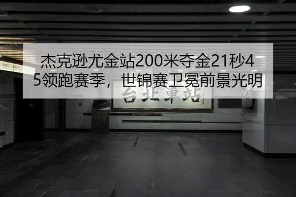 杰克逊尤金站200米夺金21秒45领跑赛季，世锦赛卫冕前景光明