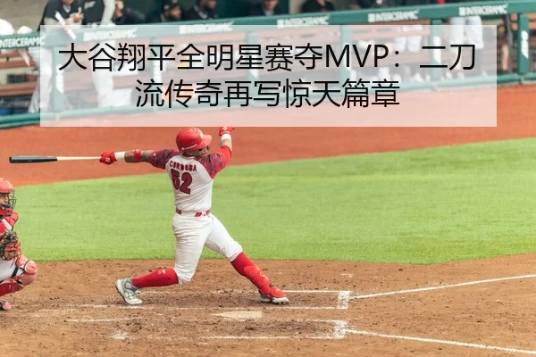大谷翔平全明星赛夺MVP：二刀流传奇再写惊天篇章